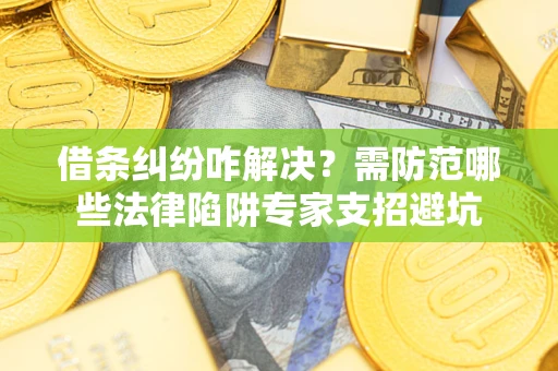 武汉借条纠纷咋解决？需防范哪些法律陷阱专家支招避坑