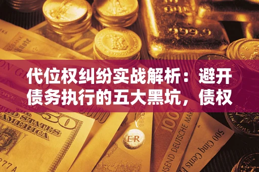 武汉代位权纠纷实战解析：避开债务执行的五大黑坑，债权人必看指南