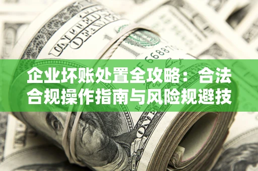 武汉企业坏账处置全攻略：合法合规操作指南与风险规避技巧解析