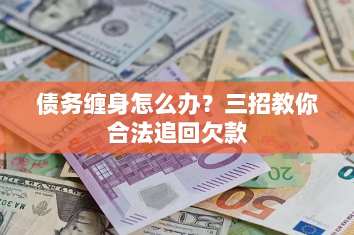武汉债务缠身怎么办？三招教你合法追回欠款