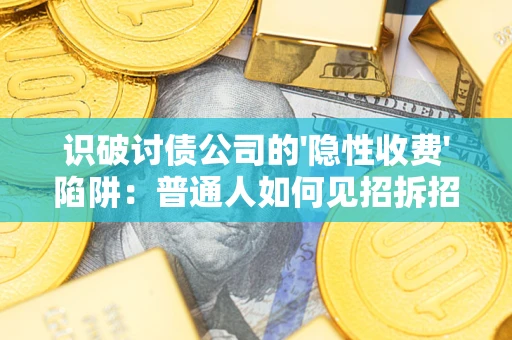武汉识破讨债公司的'隐性收费'陷阱：普通人如何见招拆招？