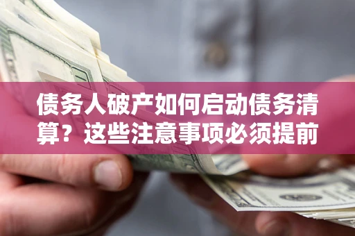 武汉债务人破产如何启动债务清算？这些注意事项必须提前知道