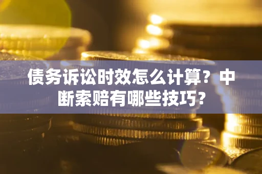 武汉债务诉讼时效怎么计算？中断索赔有哪些技巧？