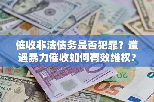 武汉催收非法债务是否犯罪?遭遇暴力催收如何有效维权? 武汉催收非法债务是否犯罪?遭遇暴力催收如何有效维权?