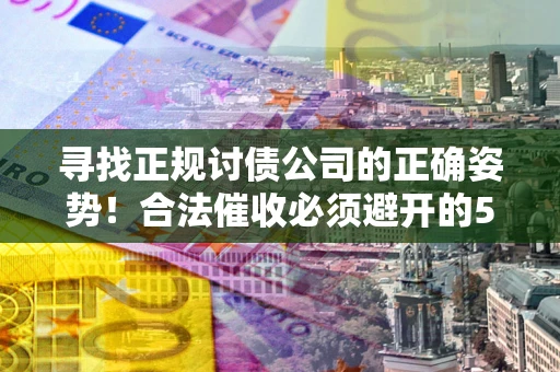 武汉寻找正规讨债公司的正确姿势！合法催收必须避开的5大雷区