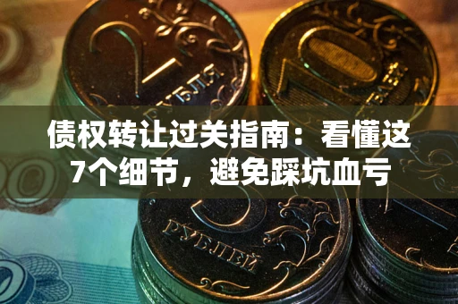 武汉债权转让过关指南：看懂这7个细节，避免踩坑血亏
