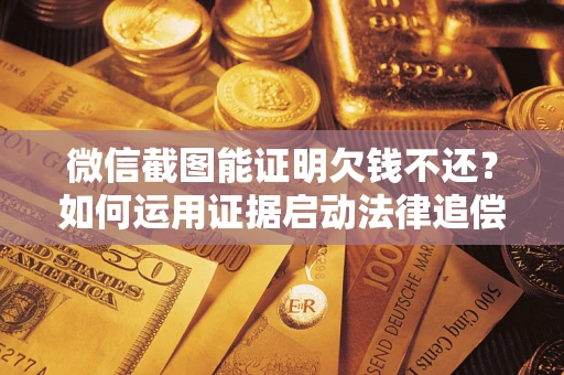 武汉微信截图能证明欠钱不还？如何运用证据启动法律追偿程序？
