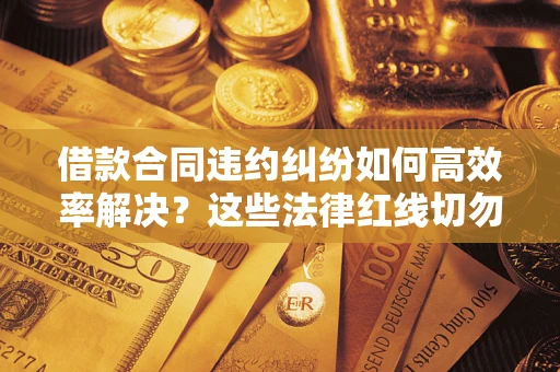 武汉借款合同违约纠纷如何高效率解决？这些法律红线切勿触碰