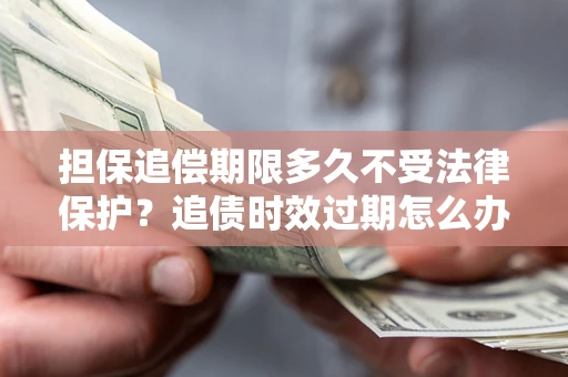 武汉担保追偿期限多久不受法律保护？追债时效过期怎么办？