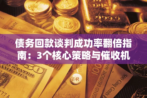武汉债务回款谈判成功率翻倍指南：3个核心策略与催收机构避坑法则