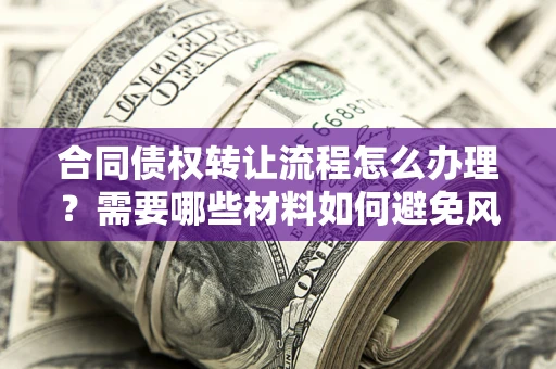 武汉合同债权转让流程怎么办理？需要哪些材料如何避免风险？