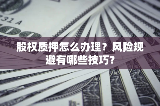 武汉股权质押怎么办理？风险规避有哪些技巧？
