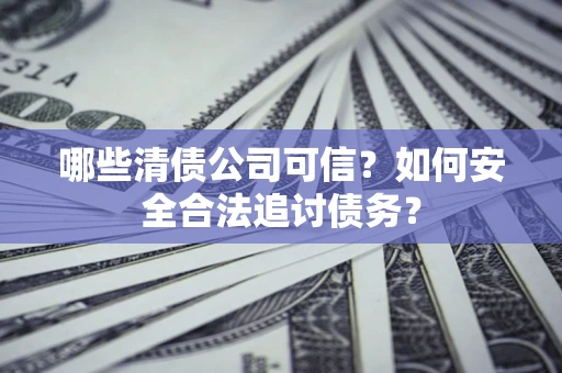 武汉哪些清债公司可信？如何安全合法追讨债务？