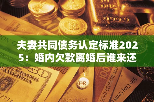 武汉夫妻共同债务认定标准2025:婚内欠款离婚后谁来还? 武汉夫妻共同债务认定标准2025:婚内欠款离婚后谁来还?