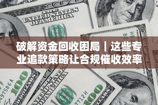 武汉破解资金回收困局｜这些专业追款策略让合规催收效率翻倍