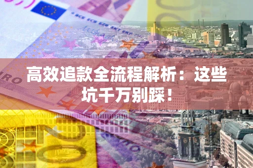 武汉高效追款全流程解析：这些坑千万别踩！