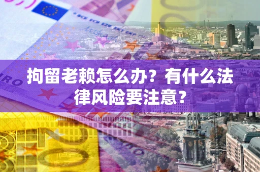 武汉拘留老赖怎么办？有什么法律风险要注意？