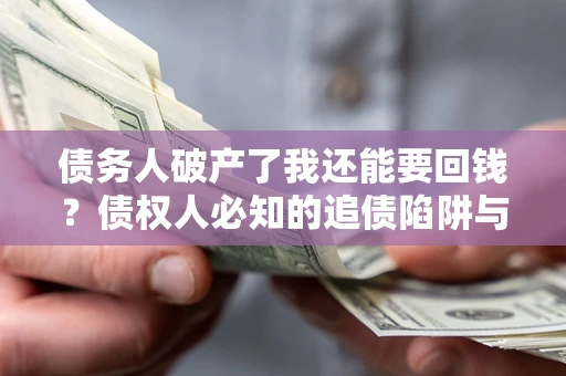 武汉债务人破产了我还能要回钱？债权人必知的追债陷阱与破局之道