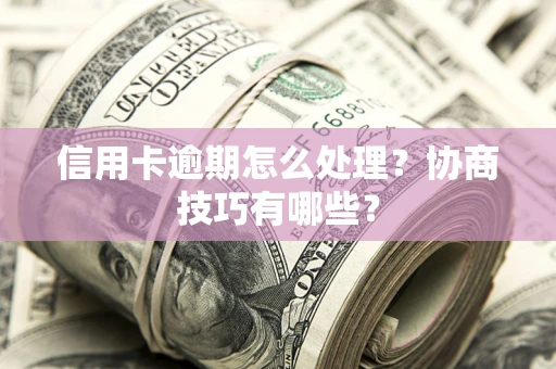 武汉信用卡逾期怎么处理？协商技巧有哪些？