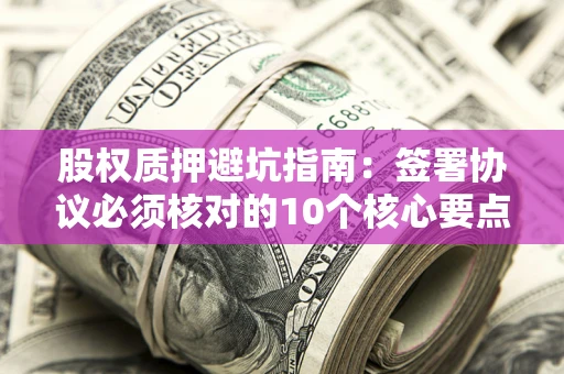 武汉股权质押避坑指南:签署协议必须核对的10个核心要点 武汉股权质押避坑指南:签署协议必须核对的10个核心要点