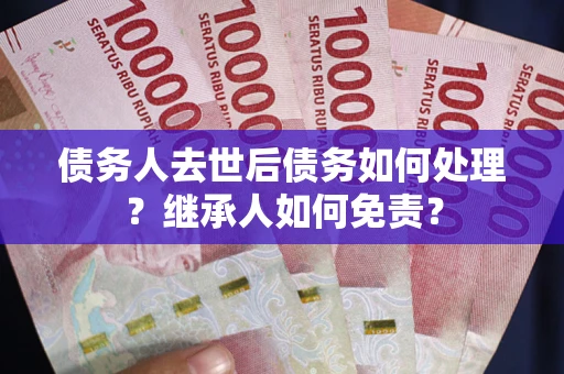 武汉债务人去世后债务如何处理？继承人如何免责？