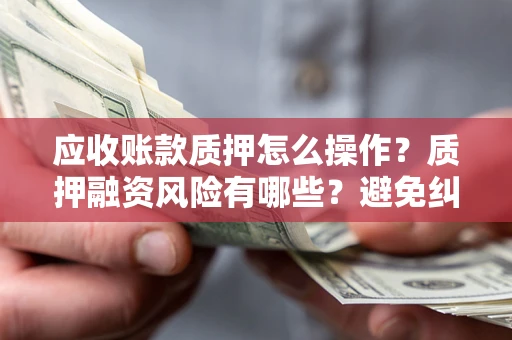 武汉应收账款质押怎么操作？质押融资风险有哪些？避免纠纷高效融资技巧