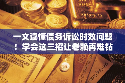 武汉一文读懂债务诉讼时效问题！学会这三招让老赖再难钻空子