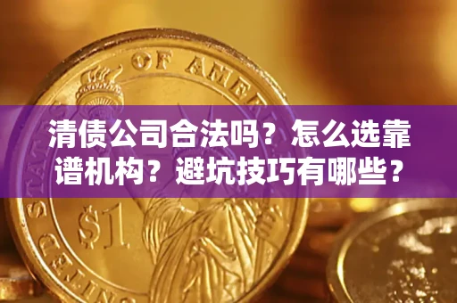 武汉清债公司合法吗？怎么选靠谱机构？避坑技巧有哪些？