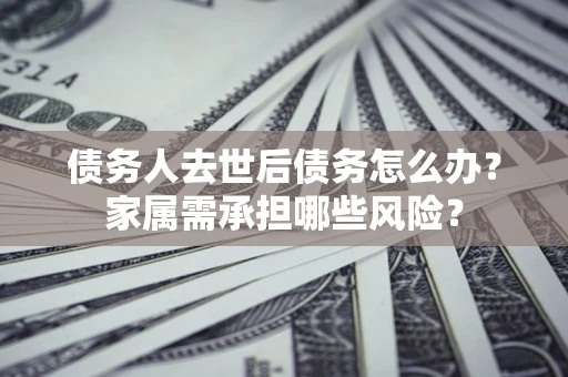 武汉债务人去世后债务怎么办？家属需承担哪些风险？