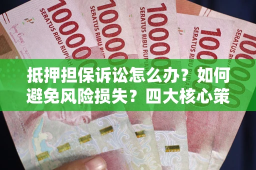 武汉抵押担保诉讼怎么办？如何避免风险损失？四大核心策略全解读