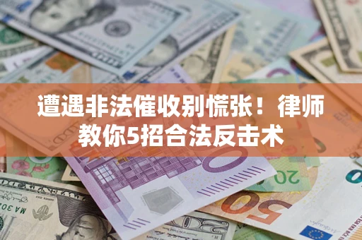 武汉遭遇非法催收别慌张！律师教你5招合法反击术