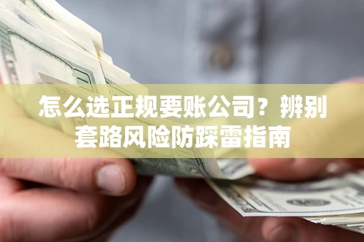 武汉怎么选正规要账公司？辨别套路风险防踩雷指南