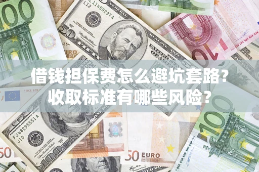 武汉借钱担保费怎么避坑套路?收取标准有哪些风险? 武汉借钱担保费怎么避坑套路?收取标准有哪些风险?