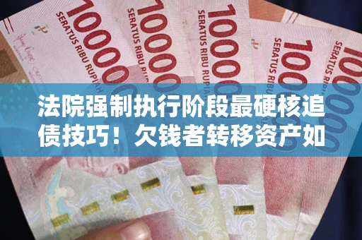 武汉法院强制执行阶段最硬核追债技巧！欠钱者转移资产如何破解？