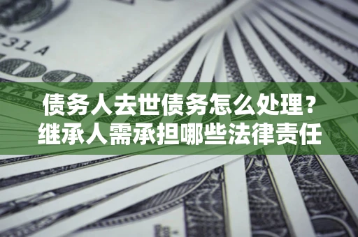 武汉债务人去世债务怎么处理？继承人需承担哪些法律责任？