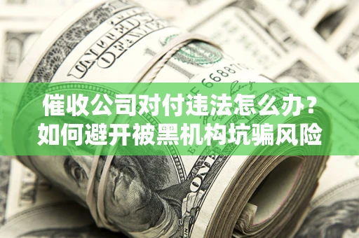 武汉催收公司对付违法怎么办？如何避开被黑机构坑骗风险