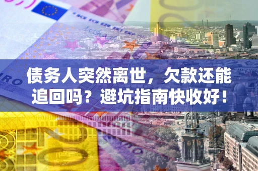 武汉债务人突然离世，欠款还能追回吗？避坑指南快收好！