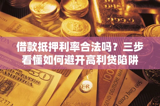 武汉借款抵押利率合法吗？三步看懂如何避开高利贷陷阱