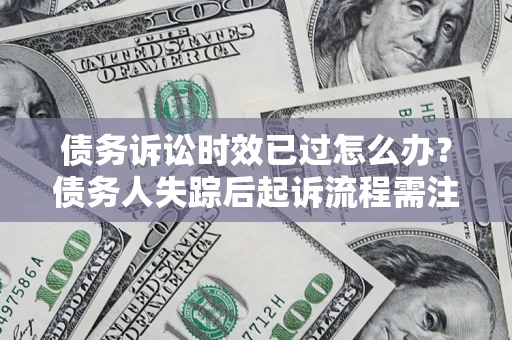 武汉债务诉讼时效已过怎么办？债务人失踪后起诉流程需注意什么？