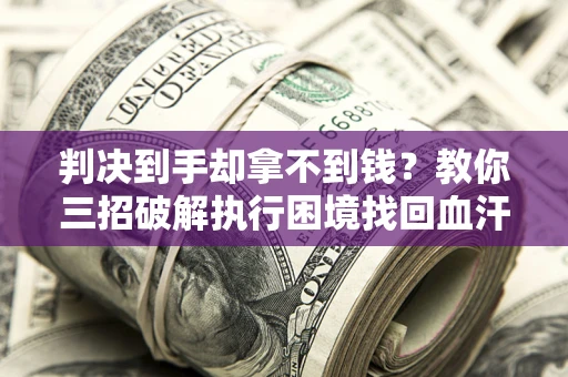 武汉判决到手却拿不到钱？教你三招破解执行困境找回血汗钱