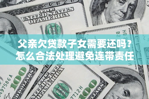武汉父亲欠贷款子女需要还吗？怎么合法处理避免连带责任？