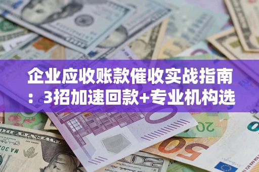 武汉企业应收账款催收实战指南：3招加速回款+专业机构选择避坑