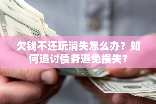 武汉欠钱不还玩消失怎么办？如何追讨债务避免损失？