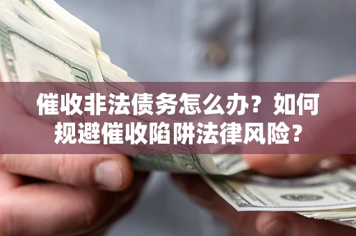 武汉催收非法债务怎么办？如何规避催收陷阱法律风险？
