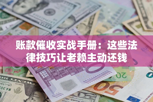 武汉账款催收实战手册：这些法律技巧让老赖主动还钱