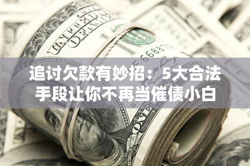 武汉追讨欠款有妙招：5大合法手段让你不再当催债小白