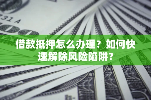 武汉借款抵押怎么办理？如何快速解除风险陷阱？