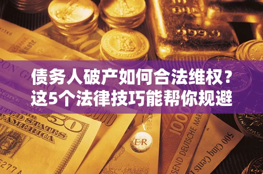 武汉债务人破产如何合法维权？这5个法律技巧能帮你规避风险