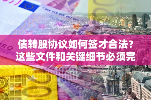 武汉债转股协议如何签才合法？这些文件和关键细节必须完整