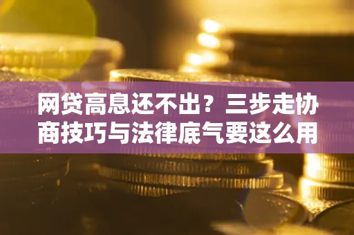 武汉网贷高息还不出？三步走协商技巧与法律底气要这么用